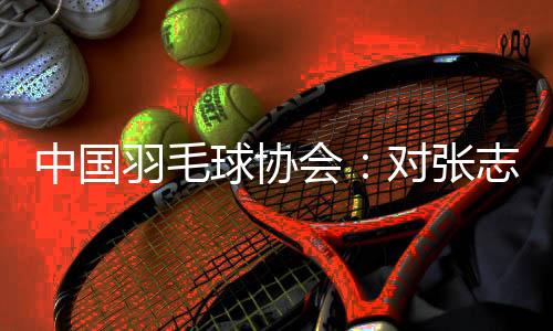 中國羽毛球協(xié)會:對張志杰不幸離世深表哀悼 醫(yī)院方面尚未明確病因