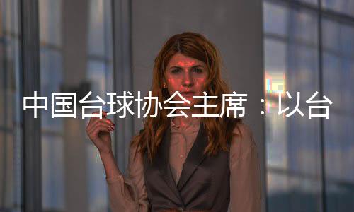 中國(guó)臺(tái)球協(xié)會(huì)主席：以臺(tái)球?yàn)檩d體促中外文化交融