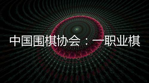 中國(guó)圍棋協(xié)會(huì)：一職業(yè)棋手用AI作弊 撤銷段位禁賽8年