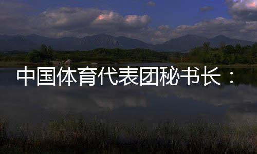 中國(guó)體育代表團(tuán)秘書長(zhǎng)：預(yù)計(jì)中國(guó)金牌、獎(jiǎng)牌數(shù)將平穩(wěn)增長(zhǎng)