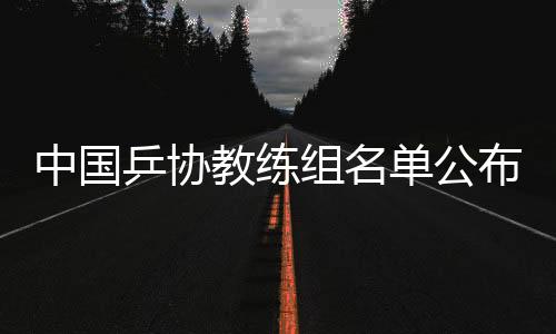中國乒協(xié)教練組名單公布：擬聘秦志戩為總教練、肖戰(zhàn)為副總教練