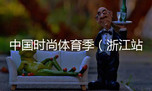 中國時(shí)尚體育季（浙江站）落下帷幕 百余選手參與角逐