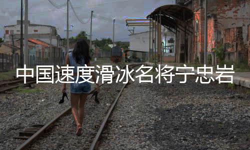 中國速度滑冰名將寧忠?guī)r：成為旗手激勵自己爭奪金牌