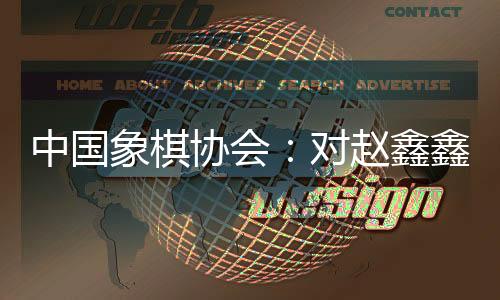 中國象棋協(xié)會(huì)：對(duì)趙鑫鑫等41名違規(guī)人員進(jìn)行處罰