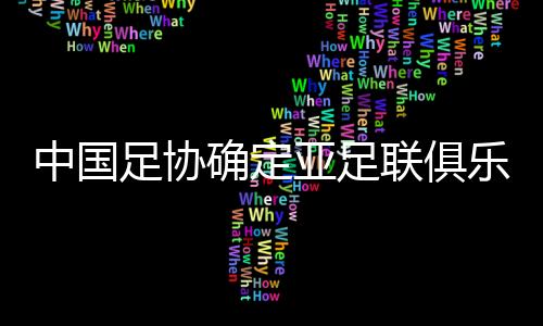 中國足協(xié)確定亞足聯(lián)俱樂部賽事名額分配原則