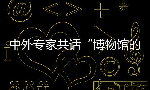 中外專家共話“博物館的力量” 首期雙奧文化大講堂在京開(kāi)講