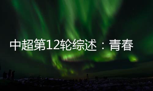中超第12輪綜述:青春風(fēng)暴再度上演 申花繼續(xù)領(lǐng)跑中超