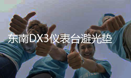 東南DX3儀表臺(tái)避光墊汽車內(nèi)飾裝飾用品配件中控臺(tái)改裝防滑防曬墊