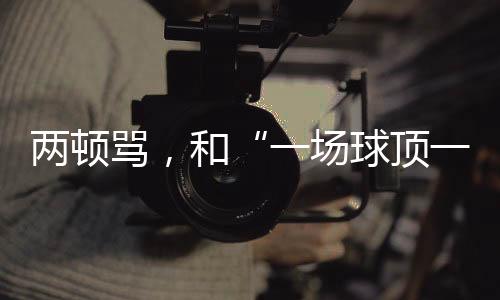 兩頓罵，和“一場(chǎng)球頂一個(gè)月訓(xùn)練”的“準(zhǔn)絕殺”