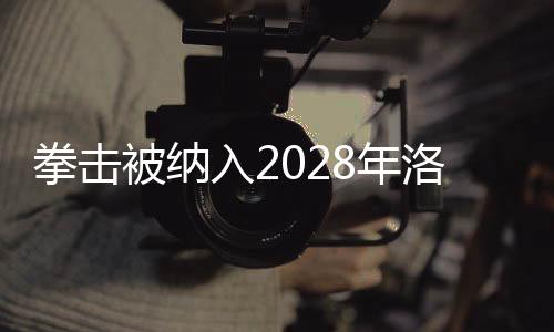 拳擊被納入2028年洛杉磯奧運(yùn)會(huì)正式比賽項(xiàng)目