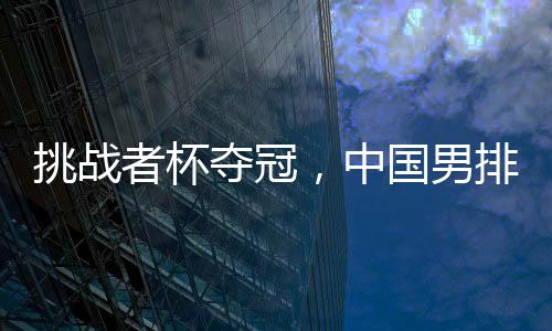 挑戰(zhàn)者杯奪冠，中國(guó)男排獲2025年世界男排聯(lián)賽資格