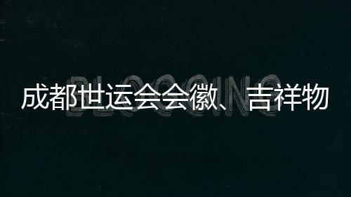 成都世運會會徽、吉祥物、口號評審開啟 收到作品近萬份