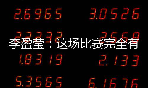李盈瑩：這場(chǎng)比賽完全有機(jī)會(huì)戰(zhàn)勝對(duì)手，結(jié)果有些可惜