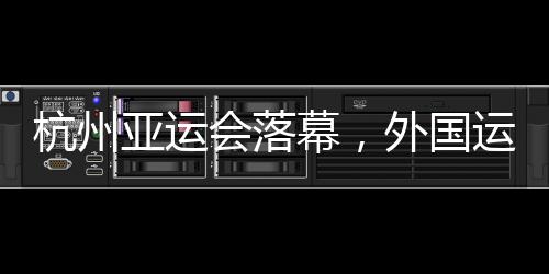 杭州亞運(yùn)會落幕，外國運(yùn)動員都帶了啥“特產(chǎn)”回家？