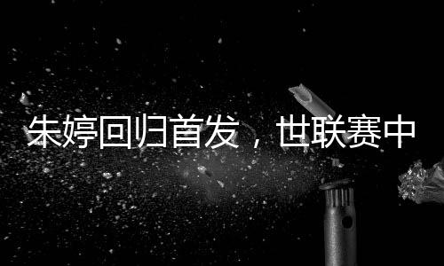 朱婷回歸首發(fā)，世聯(lián)賽中國女排完勝保加利亞