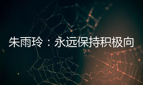 朱雨玲：永遠保持積極向上的姿態(tài)，永不停下腳步