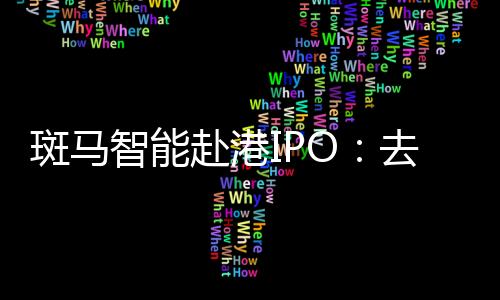 斑馬智能赴港IPO：去年計(jì)提超18億元減值重挫利潤(rùn)，業(yè)務(wù)高度依賴阿里和上汽