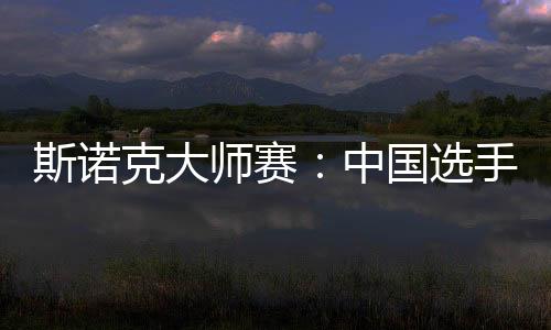 斯諾克大師賽：中國選手吳宜澤、肖國棟晉級八強