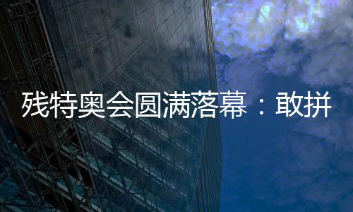 殘?zhí)貖W會圓滿落幕：敢拼搏、不服輸，讓愛無礙