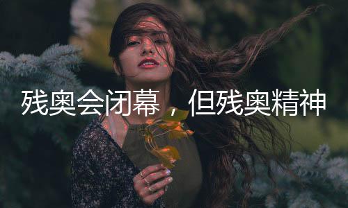 殘奧會閉幕，但殘奧精神永不落幕！回顧賽場內(nèi)外動人瞬間→