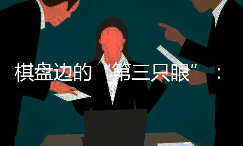 棋盤邊的“第三只眼”:殘?zhí)貖W會珠海賽區(qū)的貼心守護