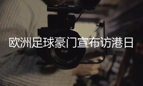 歐洲足球豪門宣布訪港日程:利物浦對AC米蘭 阿森納對熱刺