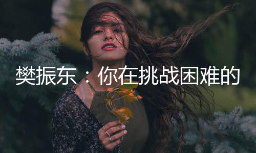 樊振東：你在挑戰(zhàn)困難的時候，就已經(jīng)戰(zhàn)勝了自己