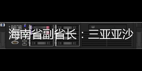 海南省副省長：三亞亞沙會(huì)將推出“觀賽+漫游”全島精品線路
