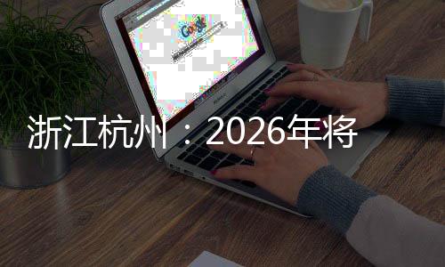 浙江杭州：2026年將承辦國(guó)際及全國(guó)性賽事超40場(chǎng)