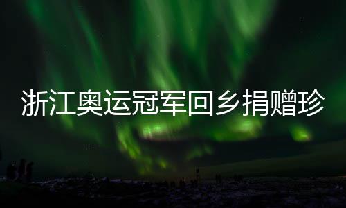 浙江奧運冠軍回鄉(xiāng)捐贈珍貴物件 潘展樂直言未來從零開始