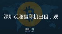深圳觀瀾復印機出租，觀瀾打印機出租，觀瀾出租復印機