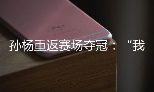 孫楊重返賽場(chǎng)奪冠:“我已經(jīng)從黑暗里爬出來(lái)了”
