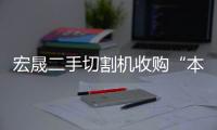 宏晟二手切割機收購“本信息長期有效”