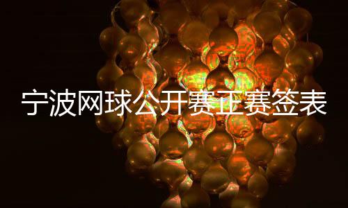寧波網(wǎng)球公開賽正賽簽表出爐 四名中國金花出戰(zhàn)單打賽場