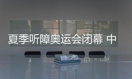 夏季聽障奧運會閉幕 中國代表團獎牌數(shù)創(chuàng)新高