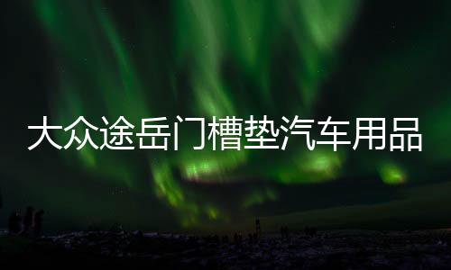 大眾途岳門(mén)槽墊汽車(chē)用品車(chē)內(nèi)裝飾改裝內(nèi)飾配件2021款21防滑水杯墊