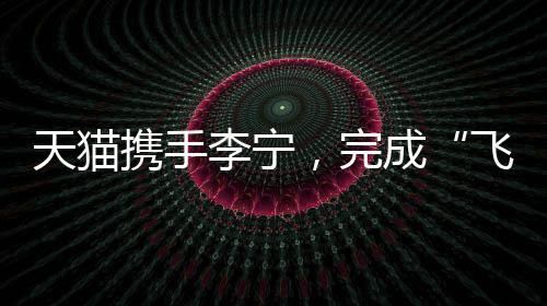 天貓攜手李寧，完成“飛向米蘭”的完整敘事