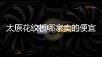 太原花紋板哪家賣的便宜