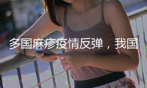 多國(guó)麻疹疫情反彈，我國(guó)面臨較大輸入風(fēng)險(xiǎn)