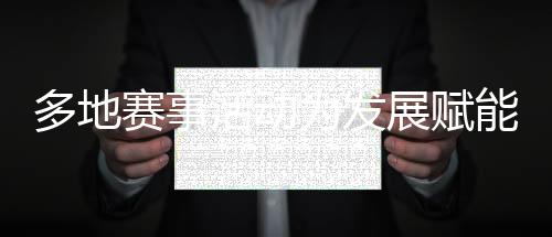 多地賽事活動為發(fā)展賦能、為生活添彩 “體育＋”如此活力迸發(fā)