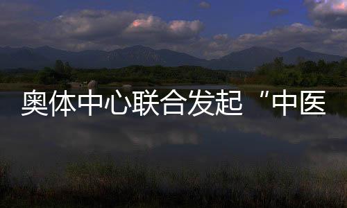 奧體中心聯(lián)合發(fā)起“中醫(yī)文化+運動促健康”主題活動