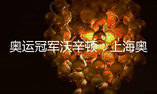奧運(yùn)冠軍沃辛頓：上海奧運(yùn)會(huì)資格系列賽令人期待