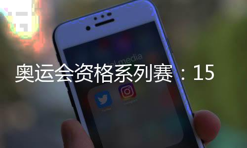奧運(yùn)會資格系列賽：150余個奧運(yùn)席位虛位以待