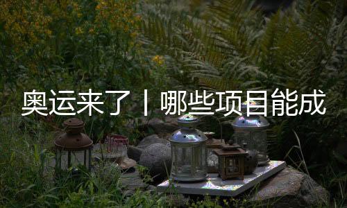 奧運來了丨哪些項目能成為中國體育代表團的新亮點？
