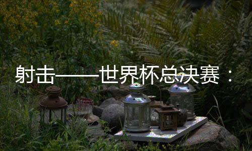 射擊——世界杯總決賽:中國隊首日奪三金