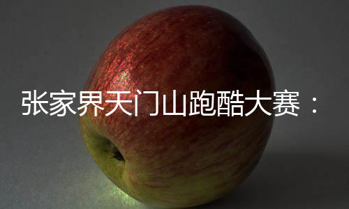 張家界天門山跑酷大賽:中外選手競(jìng)逐999級(jí)“天梯”