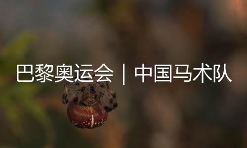 巴黎奧運會｜中國馬術(shù)隊公布巴黎奧運會參賽資格名單