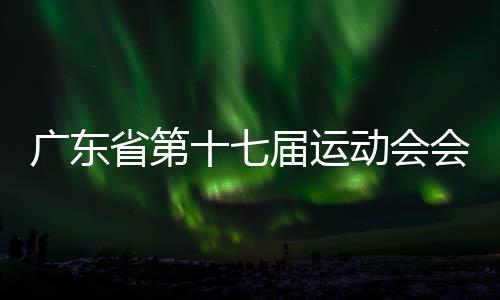 廣東省第十七屆運動會會徽、會歌、吉祥物、主題口號發(fā)布