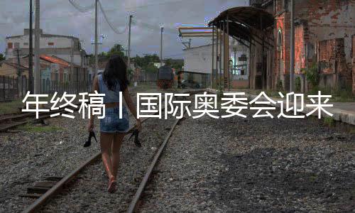 年終稿丨國際奧委會迎來考文垂時代，中國伙伴依然重要