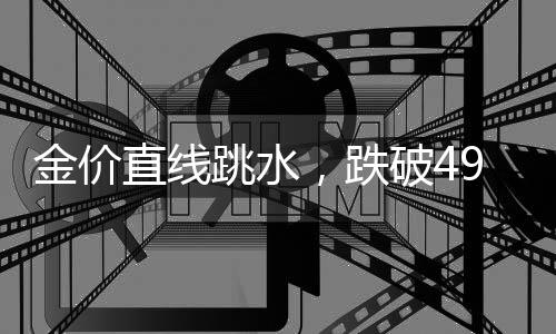 金價直線跳水，跌破4900美元！創(chuàng)近1個月新低
